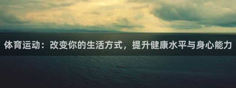 球皇社下载官网：体育运动：改变你的生活方式，提升健康水平与身心能力