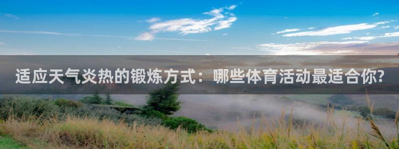 球皇直播网比赛录像：适应天气炎热的锻炼方式：哪些体育活动最适合你?