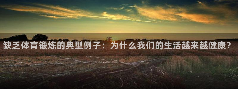 球皇看球赛免费的app下载：缺乏体育锻炼的典型例子：为什么我们的生活越来越健康？