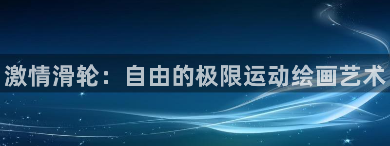 球皇直播cctv5：激情滑轮：自由的极限运动绘画艺术